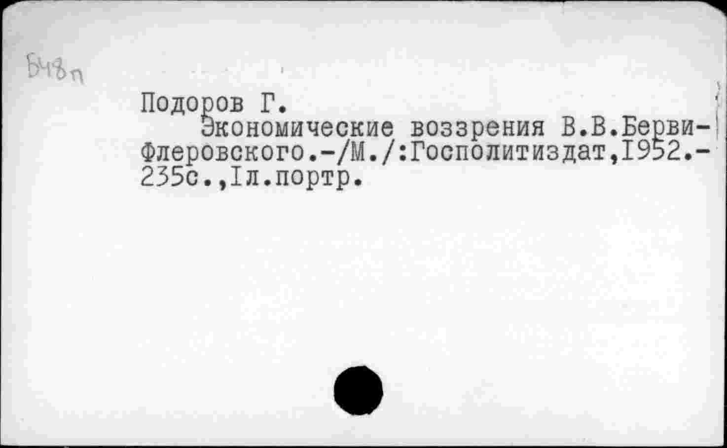 ﻿
Подоров Г.
Экономические воззрения В.В.Берви-Флеровского.-/М./:Госполитиздат,1952.-235с.,1л.портр.